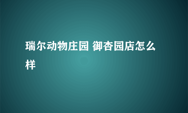 瑞尔动物庄园 御杏园店怎么样