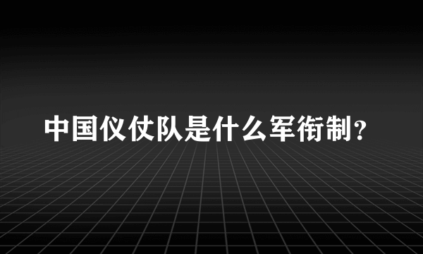 中国仪仗队是什么军衔制？