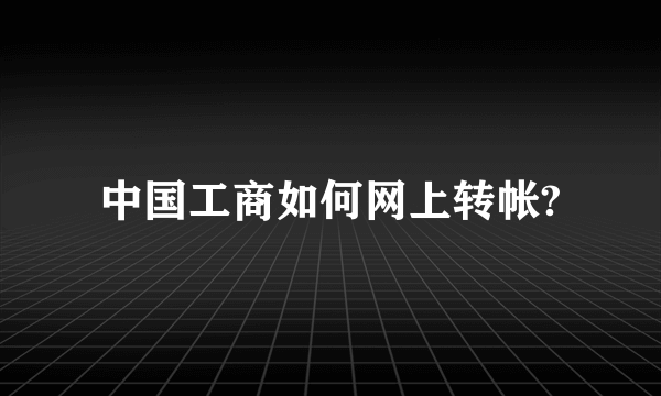 中国工商如何网上转帐?