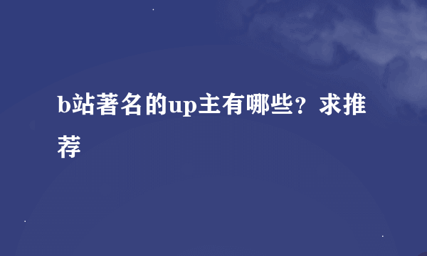 b站著名的up主有哪些？求推荐