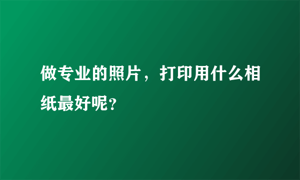 做专业的照片，打印用什么相纸最好呢？