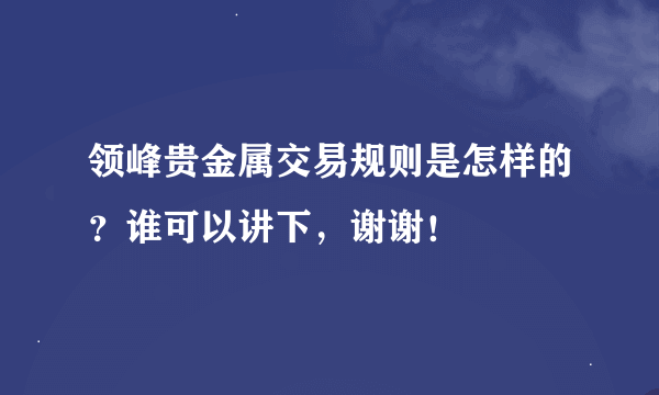 领峰贵金属交易规则是怎样的？谁可以讲下，谢谢！