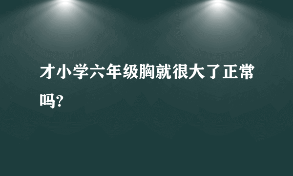 才小学六年级胸就很大了正常吗?