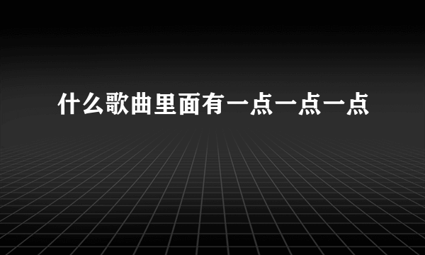 什么歌曲里面有一点一点一点