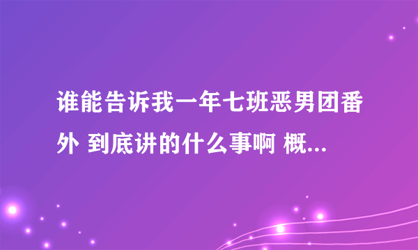 谁能告诉我一年七班恶男团番外 到底讲的什么事啊 概括一下呗