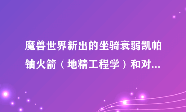 魔兽世界新出的坐骑衰弱凯帕铀火箭（地精工程学）和对地同步世界旋转器（侏儒工程学）哪个好玩点？