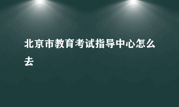 北京市教育考试指导中心怎么去