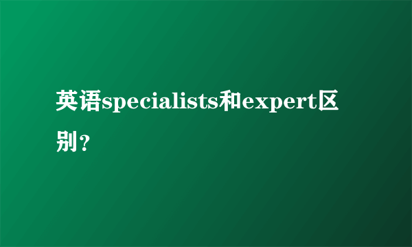 英语specialists和expert区别？