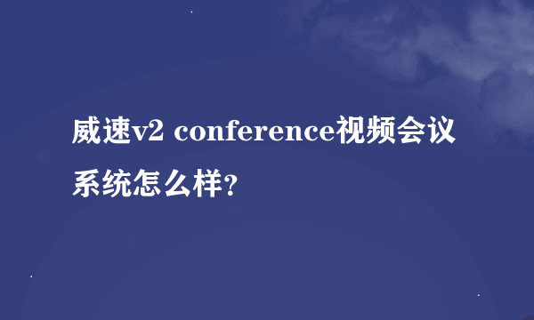 威速v2 conference视频会议系统怎么样？