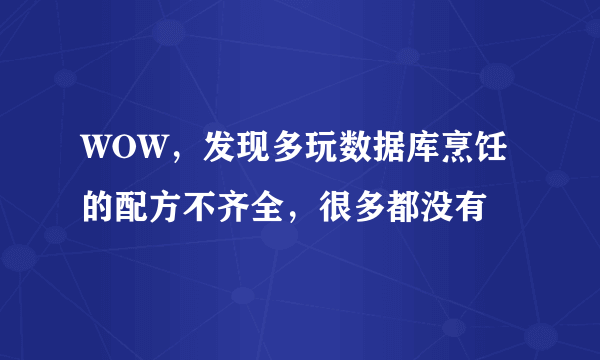 WOW，发现多玩数据库烹饪的配方不齐全，很多都没有