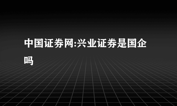 中国证券网:兴业证券是国企吗