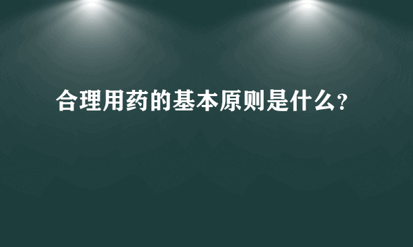 合理用药的基本原则是什么？