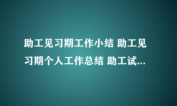 助工见习期工作小结 助工见习期个人工作总结 助工试用期工作小结