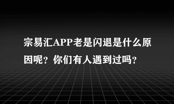 宗易汇APP老是闪退是什么原因呢？你们有人遇到过吗？