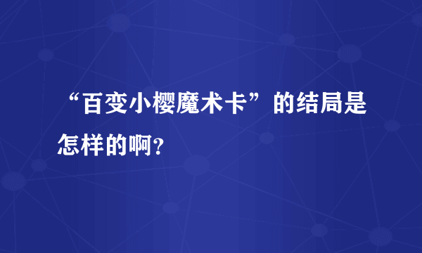 “百变小樱魔术卡”的结局是怎样的啊？