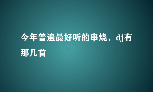 今年普遍最好听的串烧，dj有那几首