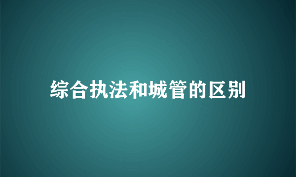 综合执法和城管的区别