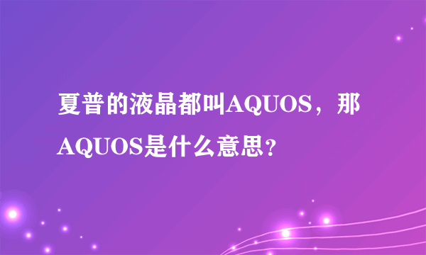 夏普的液晶都叫AQUOS，那AQUOS是什么意思？