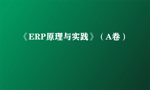 《ERP原理与实践》（A卷）