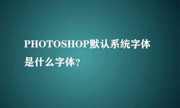 PHOTOSHOP默认系统字体是什么字体？