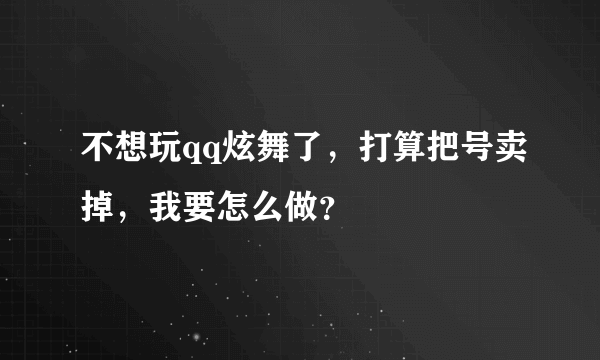 不想玩qq炫舞了，打算把号卖掉，我要怎么做？