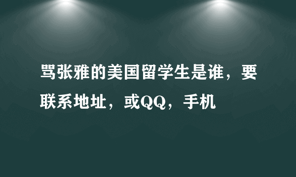 骂张雅的美国留学生是谁，要联系地址，或QQ，手机