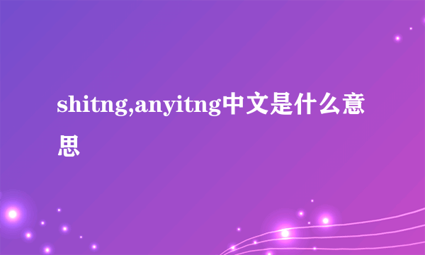 shitng,anyitng中文是什么意思