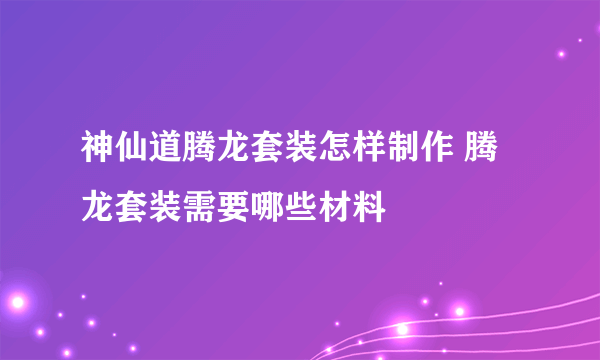 神仙道腾龙套装怎样制作 腾龙套装需要哪些材料