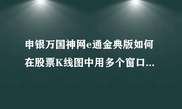 申银万国神网e通金典版如何在股票K线图中用多个窗口显示多个指标啊？