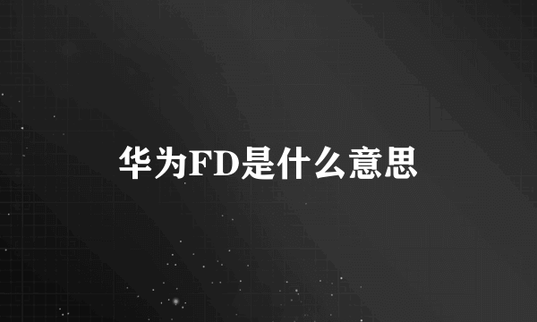 华为FD是什么意思