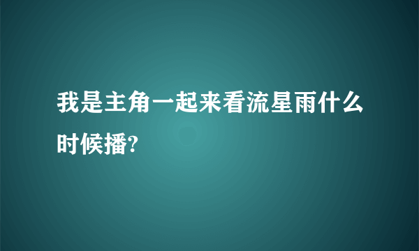 我是主角一起来看流星雨什么时候播?