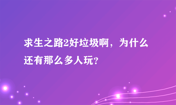 求生之路2好垃圾啊，为什么还有那么多人玩？