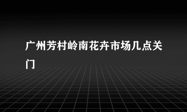 广州芳村岭南花卉市场几点关门