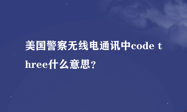 美国警察无线电通讯中code three什么意思？