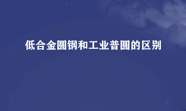 低合金圆钢和工业普圆的区别