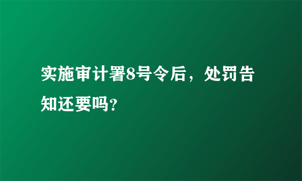 实施审计署8号令后，处罚告知还要吗？