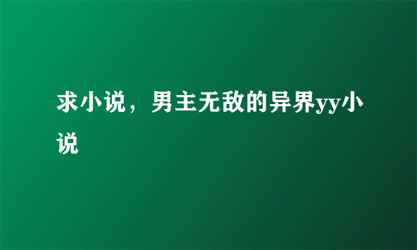 求小说，男主无敌的异界yy小说