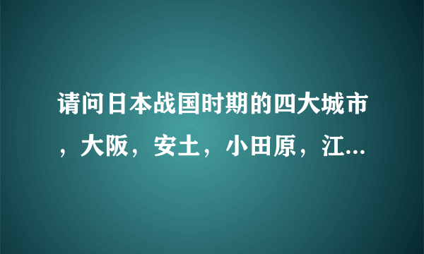 请问日本战国时期的四大城市，大阪，安土，小田原，江户，哪个城的规模最大