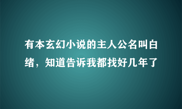 有本玄幻小说的主人公名叫白绪，知道告诉我都找好几年了