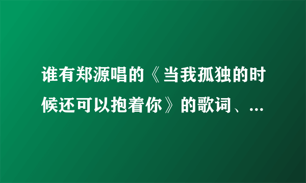 谁有郑源唱的《当我孤独的时候还可以抱着你》的歌词、和歌谱？