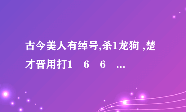 古今美人有绰号,杀1龙狗 ,楚才晋用打1ﾁ6ﾸ6ﾄ1ﾂ5生肖