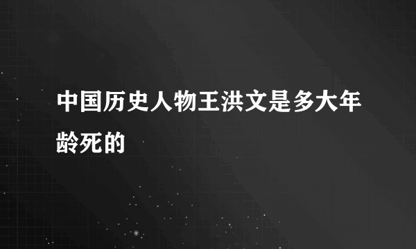 中国历史人物王洪文是多大年龄死的