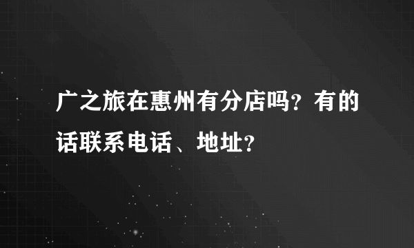 广之旅在惠州有分店吗？有的话联系电话、地址？