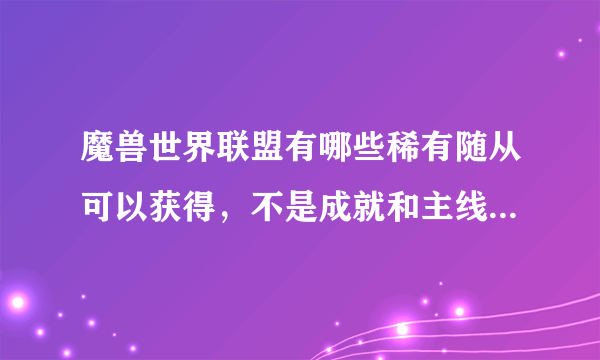 魔兽世界联盟有哪些稀有随从可以获得，不是成就和主线任务给的，就是野外找的那种，像大法师之类的。有哪