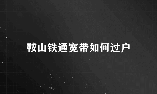 鞍山铁通宽带如何过户