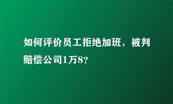 如何评价员工拒绝加班，被判赔偿公司1万8？