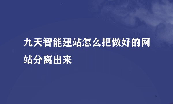 九天智能建站怎么把做好的网站分离出来