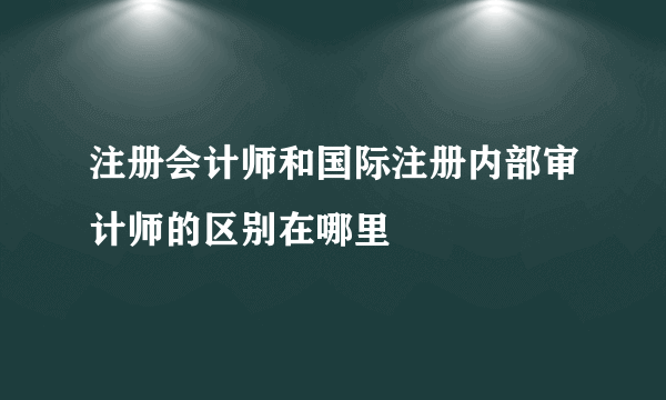 注册会计师和国际注册内部审计师的区别在哪里