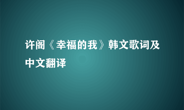 许阁《幸福的我》韩文歌词及中文翻译