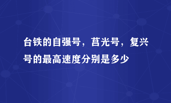 台铁的自强号，莒光号，复兴号的最高速度分别是多少